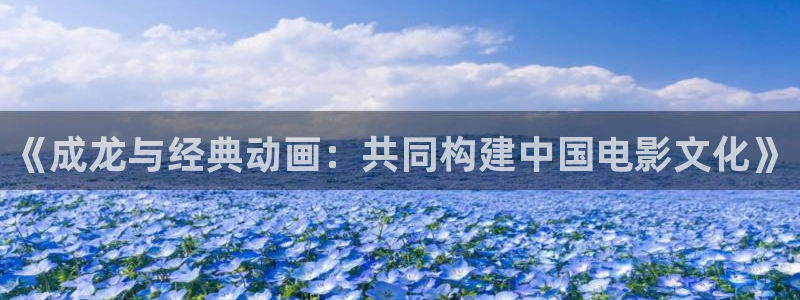 动漫天堂之吻：《成龙与经典动画：共同构建中国电影文化》