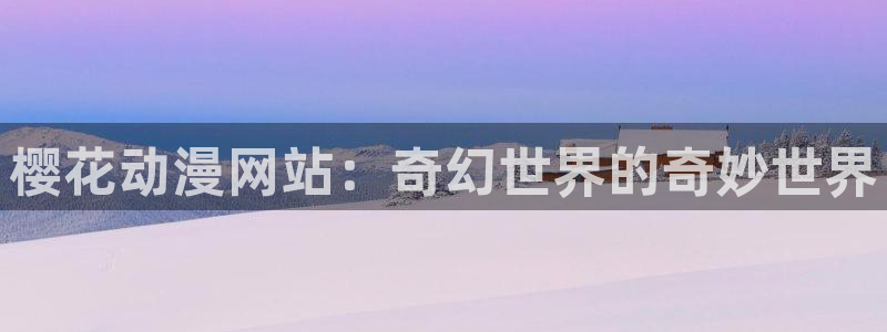 acg动漫天堂：樱花动漫网站：奇幻世界的奇妙世界